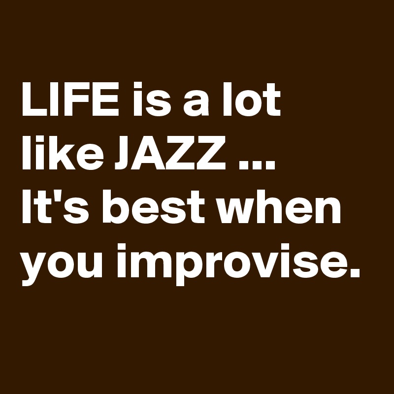 
LIFE is a lot like JAZZ ...
It's best when you improvise.

