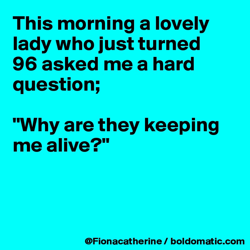 This morning a lovely lady who just turned
96 asked me a hard
question;

"Why are they keeping
me alive?"



