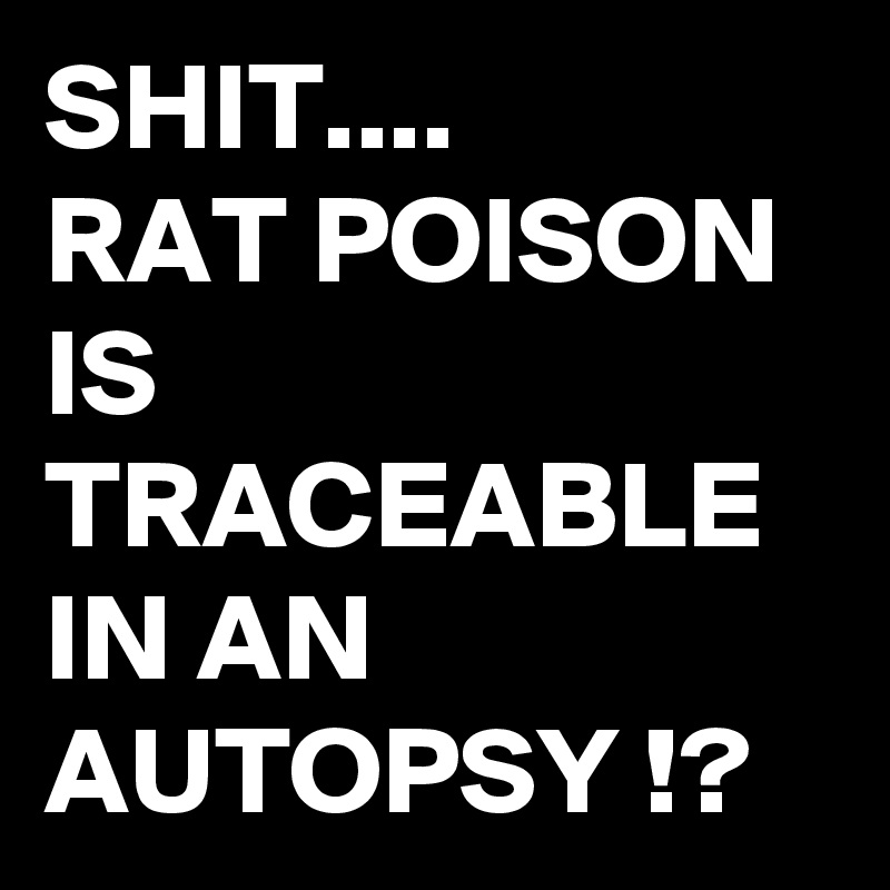 SHIT....
RAT POISON IS TRACEABLE IN AN AUTOPSY !?