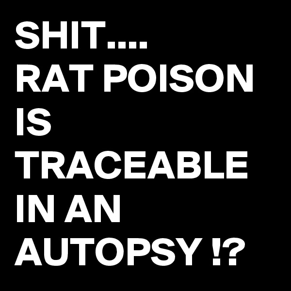 SHIT....
RAT POISON IS TRACEABLE IN AN AUTOPSY !?