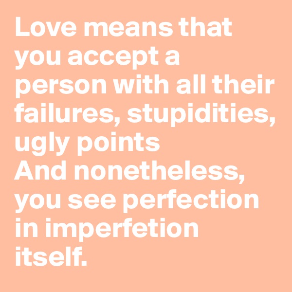 Love means that you accept a person with all their failures, stupidities, ugly points
And nonetheless, you see perfection in imperfetion itself.