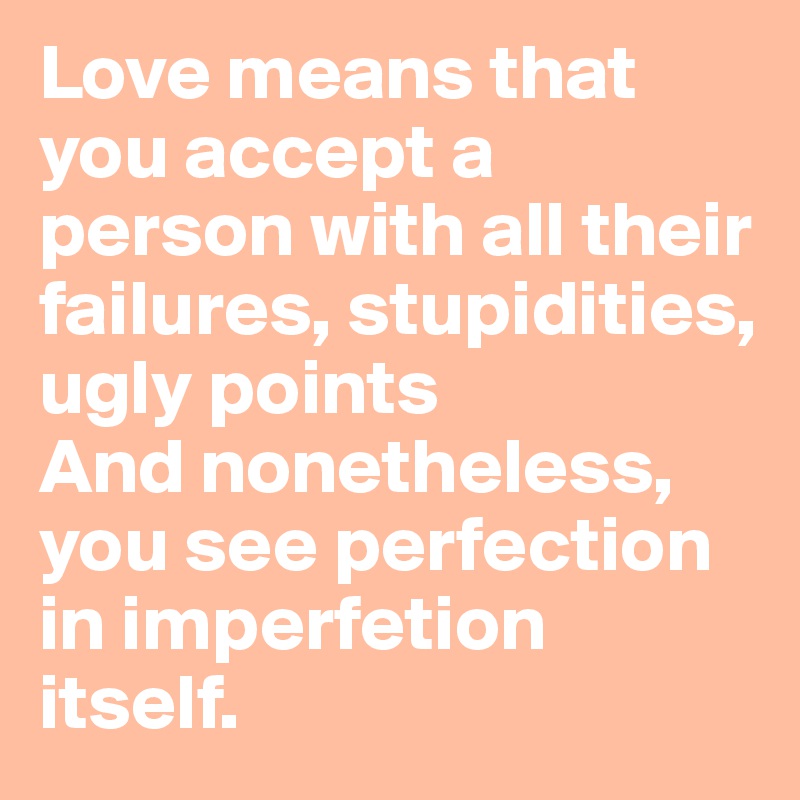 Love means that you accept a person with all their failures, stupidities, ugly points
And nonetheless, you see perfection in imperfetion itself.