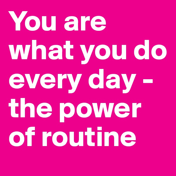 You are what you do every day - the power of routine