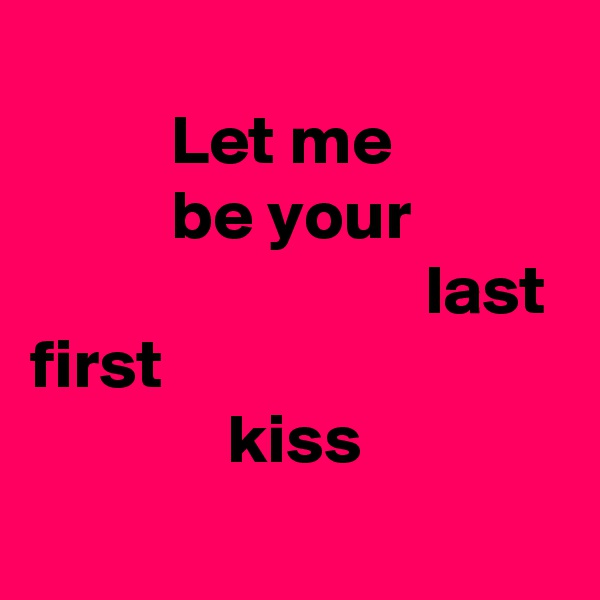 
          Let me
          be your
                            last
first
              kiss
