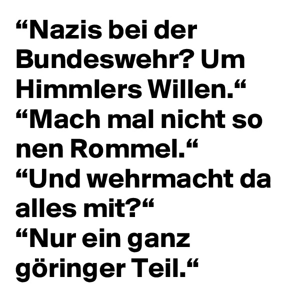 “Nazis bei der Bundeswehr? Um Himmlers Willen.“
“Mach mal nicht so nen Rommel.“
“Und wehrmacht da alles mit?“
“Nur ein ganz göringer Teil.“