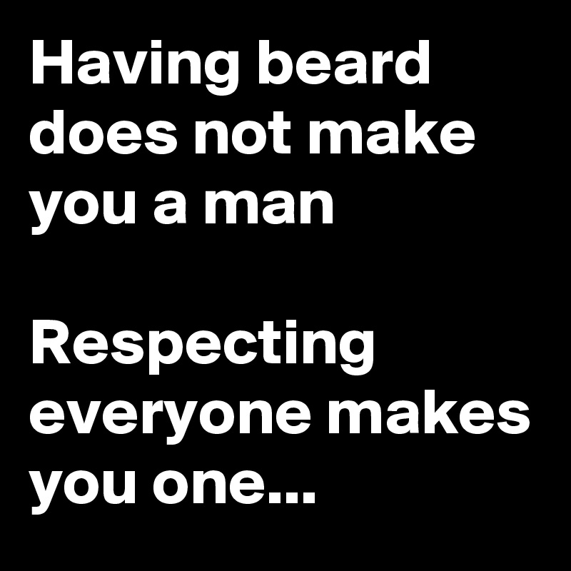 Having beard does not make you a man

Respecting everyone makes you one...