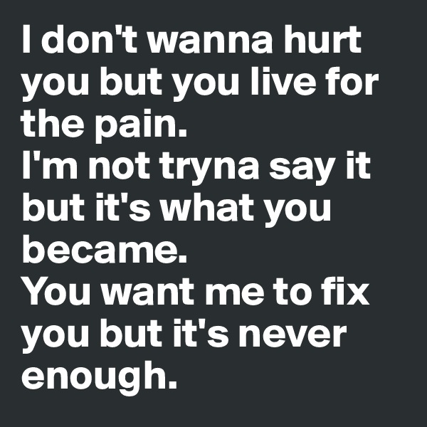 I don't wanna hurt you but you live for the pain.
I'm not tryna say it but it's what you became.
You want me to fix you but it's never enough.