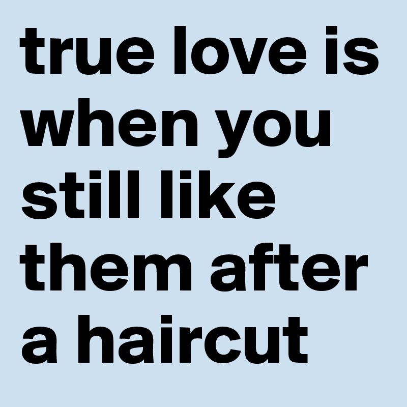 true love is when you still like them after a haircut