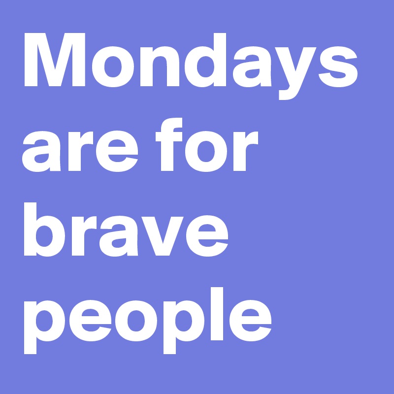 Mondays
are for
brave people