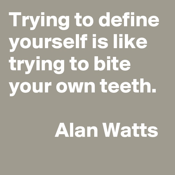 Trying to define yourself is like trying to bite your own teeth. 

           Alan Watts
