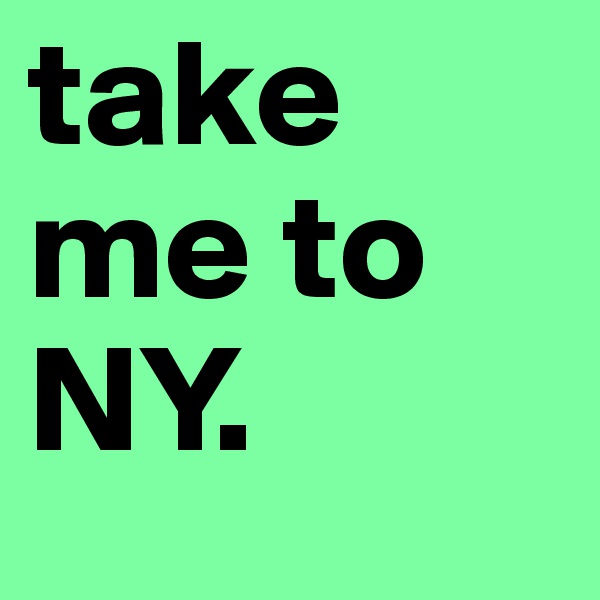 take me to NY. 