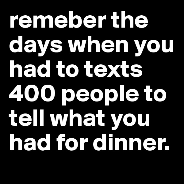 remeber the days when you had to texts 400 people to tell what you had for dinner. 