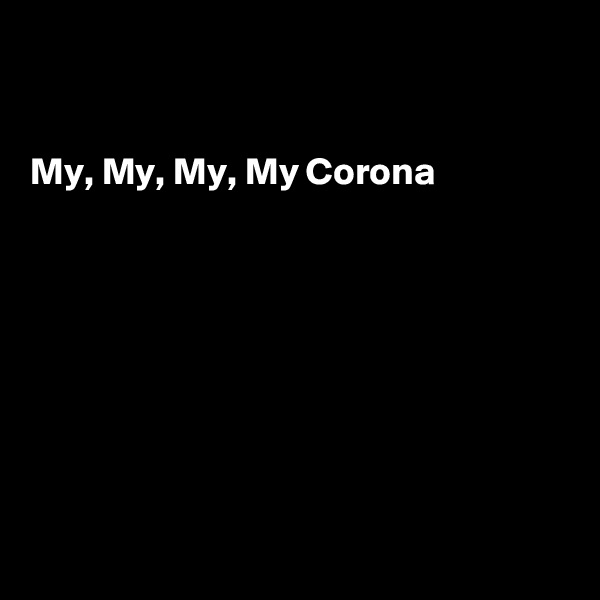 


My, My, My, My Corona








