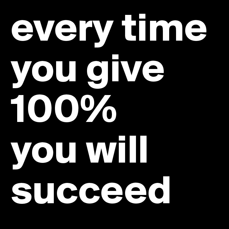every time you give 100%       you will succeed