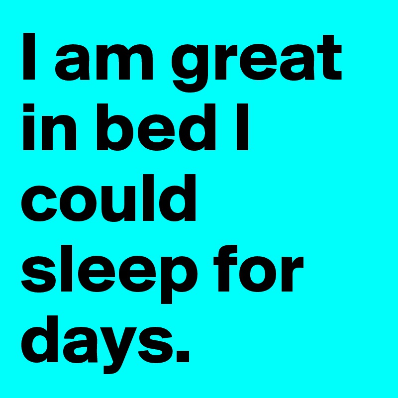 I am great in bed I could sleep for days. 