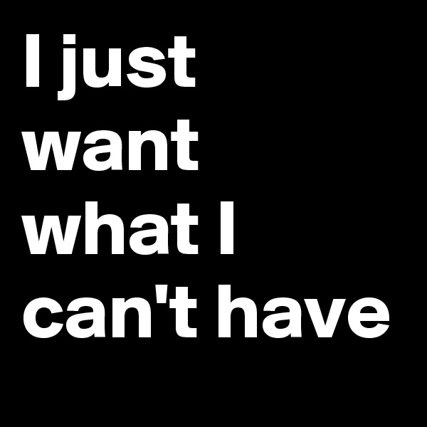 I just want what I can't have 