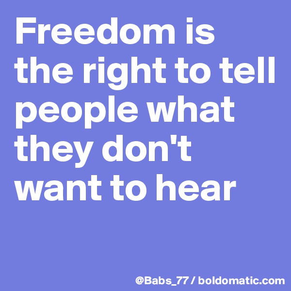 Freedom is the right to tell people what they don't want to hear
