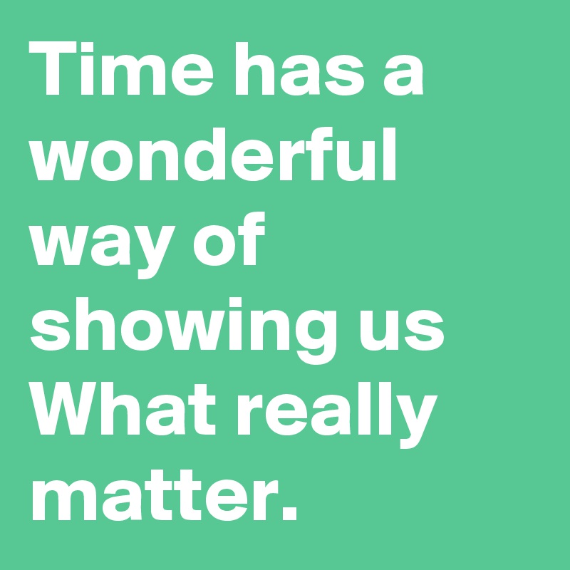 Time has a wonderful way of showing us What really matter.
