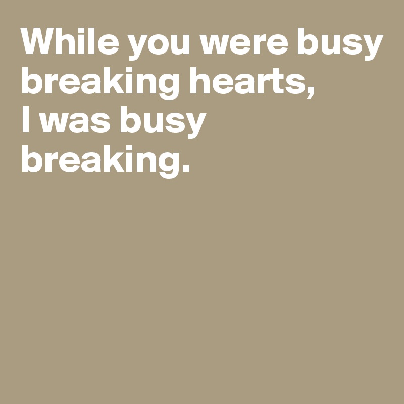 While you were busy breaking hearts, 
I was busy breaking. 




