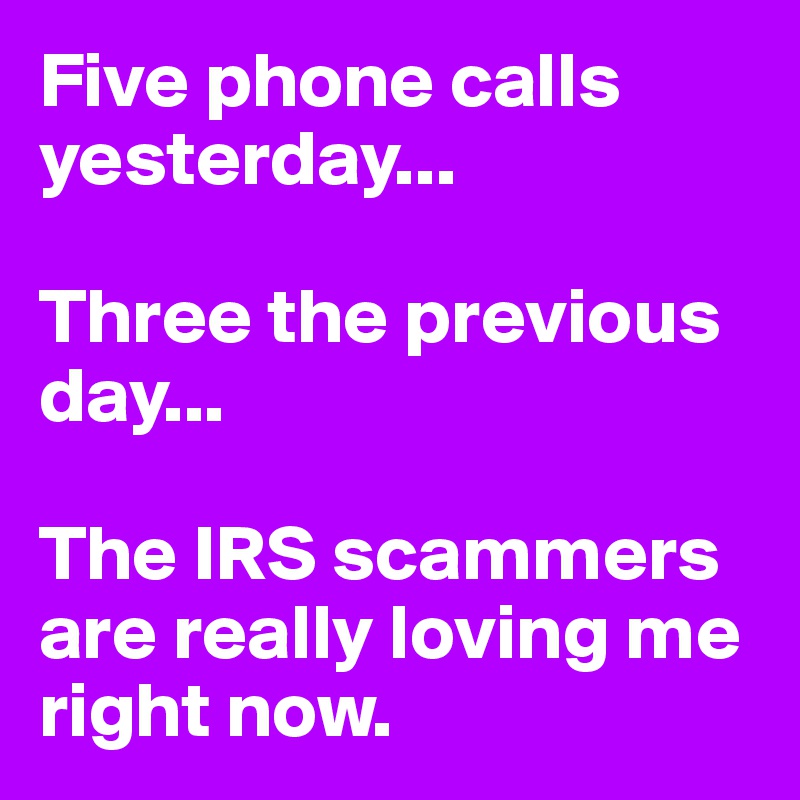 Five phone calls yesterday...

Three the previous day...

The IRS scammers are really loving me right now. 