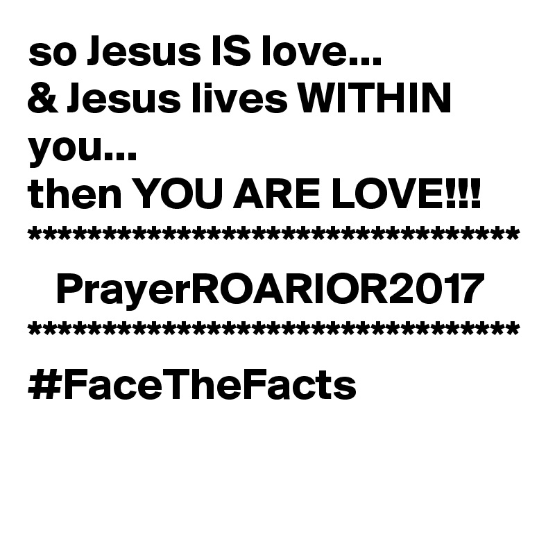 so Jesus IS love...
& Jesus lives WITHIN you...
then YOU ARE LOVE!!!
*********************************
   PrayerROARIOR2017
*********************************
#FaceTheFacts