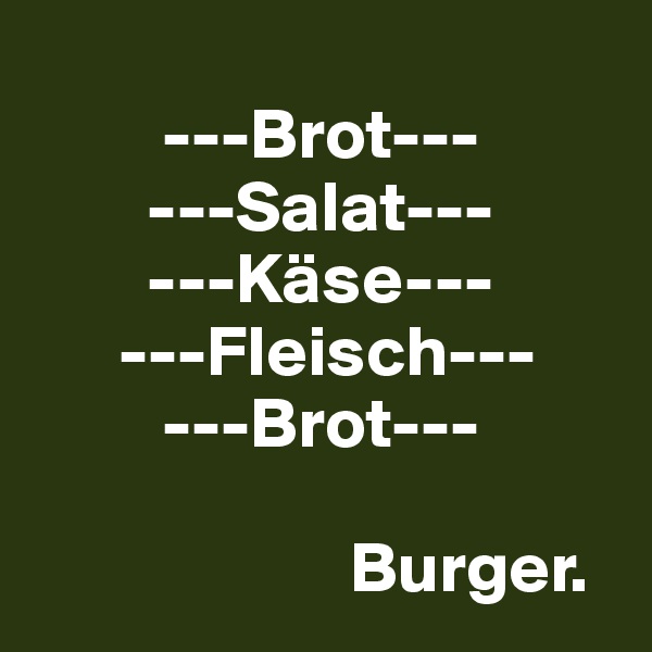 
         ---Brot---
        ---Salat---
        ---Käse---
      ---Fleisch---
         ---Brot---

                      Burger.