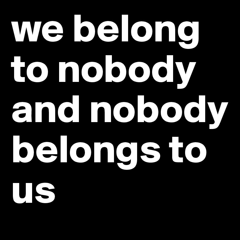 we belong to nobody and nobody belongs to us