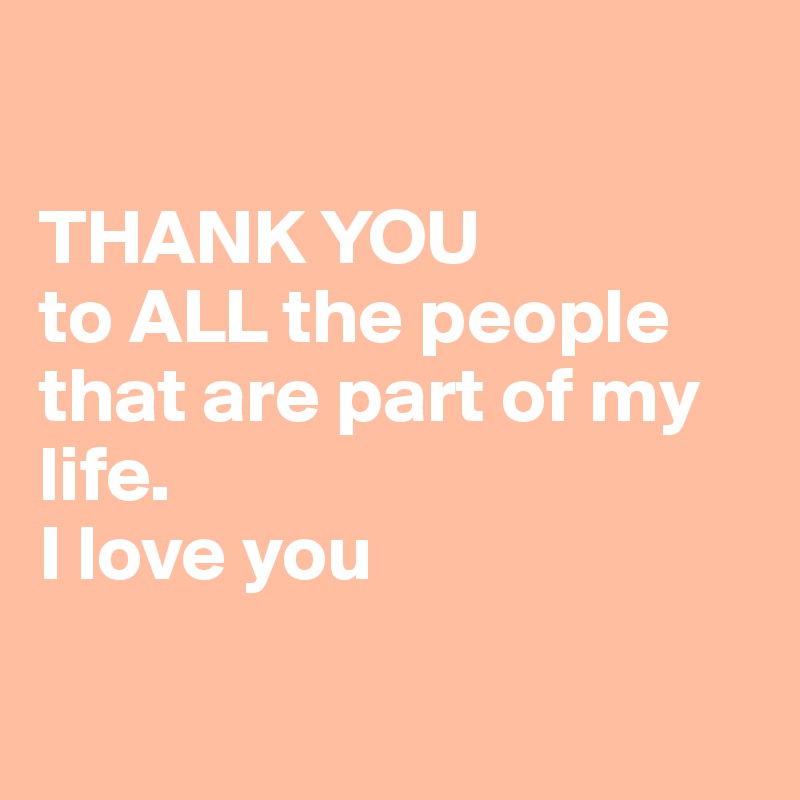 

THANK YOU
to ALL the people
that are part of my life.
I love you

