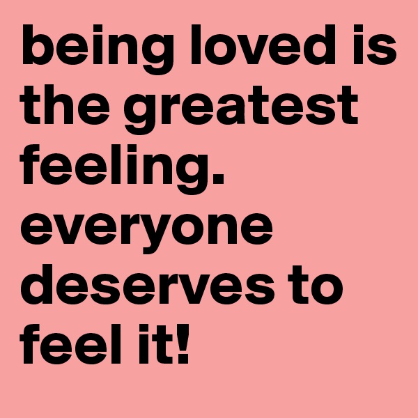 being loved is the greatest feeling. everyone deserves to feel it! 
