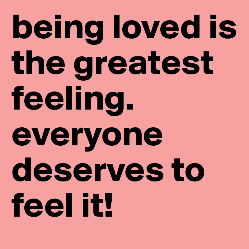 being loved is the greatest feeling. everyone deserves to feel it! 