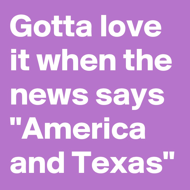 Gotta love it when the news says "America and Texas"