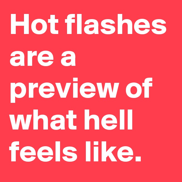 Hot flashes are a preview of what hell feels like.