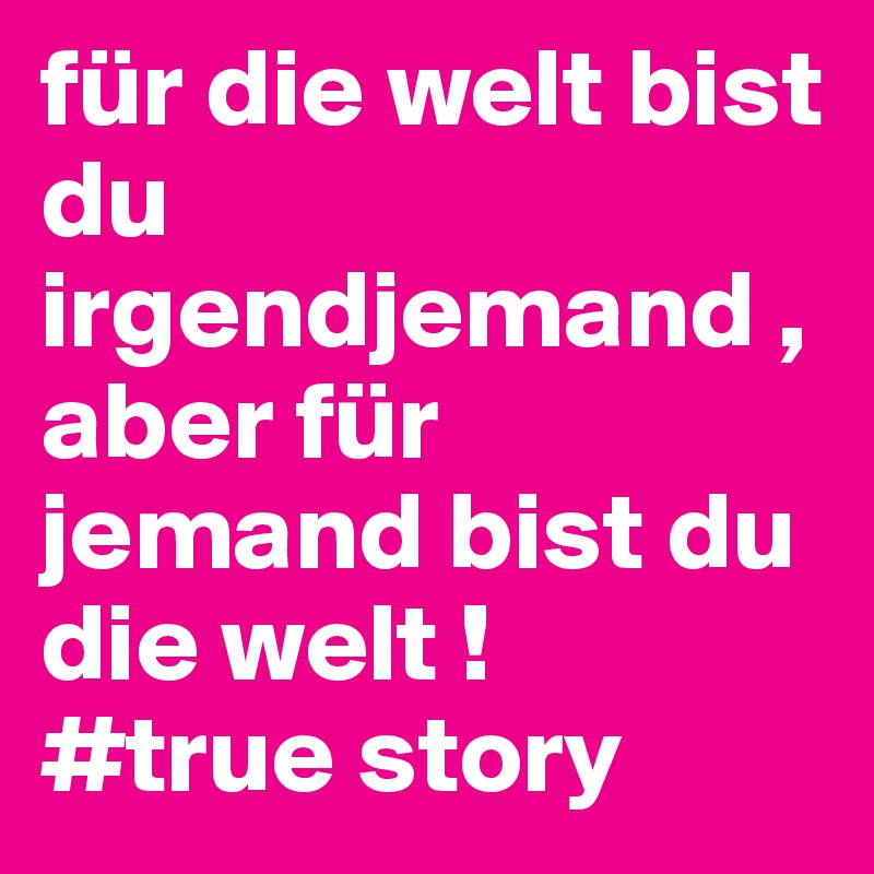 für die welt bist du irgendjemand , aber für jemand bist du die welt !
#true story