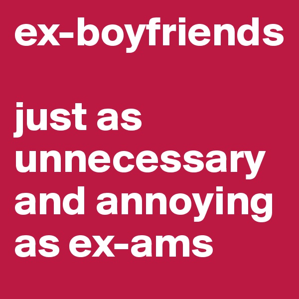 ex-boyfriends 

just as unnecessary and annoying as ex-ams