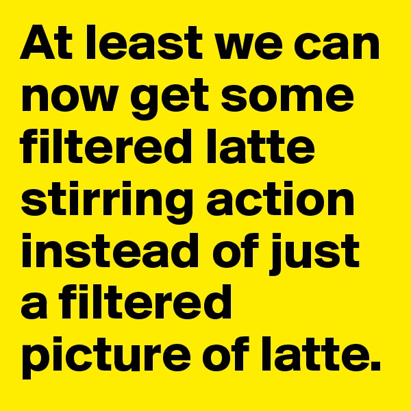 At least we can now get some filtered latte stirring action instead of just a filtered picture of latte.