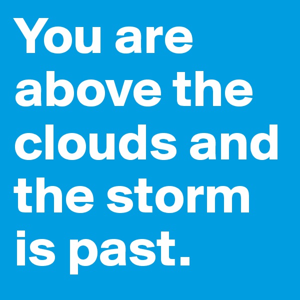 You are above the clouds and the storm is past.