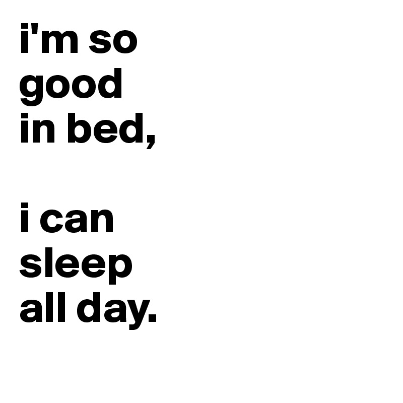i'm so
good
in bed,

i can
sleep
all day.
