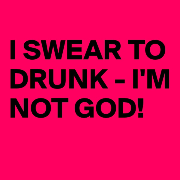 
I SWEAR TO DRUNK - I'M NOT GOD!

