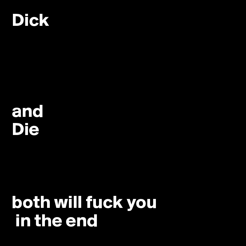 Dick




and 
Die 



both will fuck you
 in the end