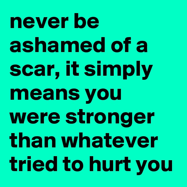 never be ashamed of a scar, it simply means you were stronger than whatever tried to hurt you