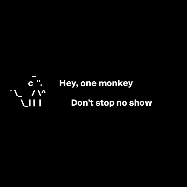 





            _ 
          c  ".         Hey, one monkey
` \_     / \^
      \_| |  |                Don't stop no show






