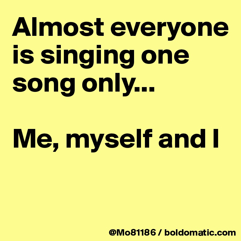 Almost everyone is singing one song only... 

Me, myself and I

