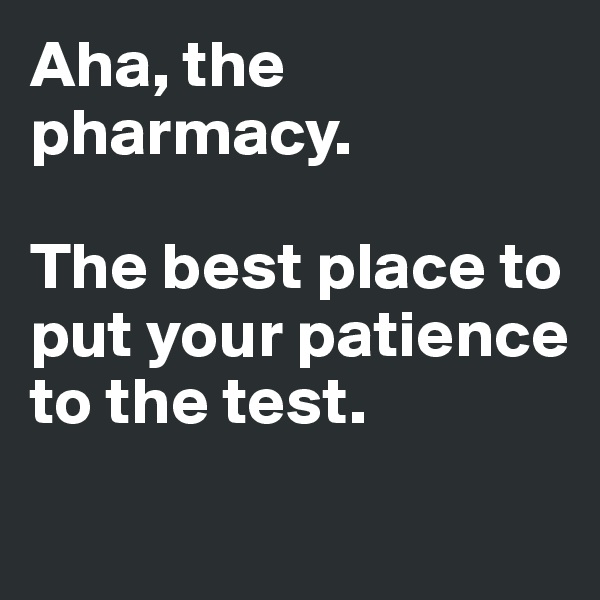 Aha, the pharmacy.

The best place to put your patience to the test. 
