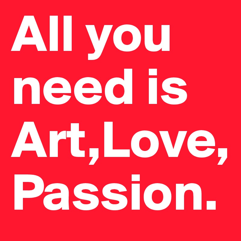 All you need is
Art,Love,Passion.