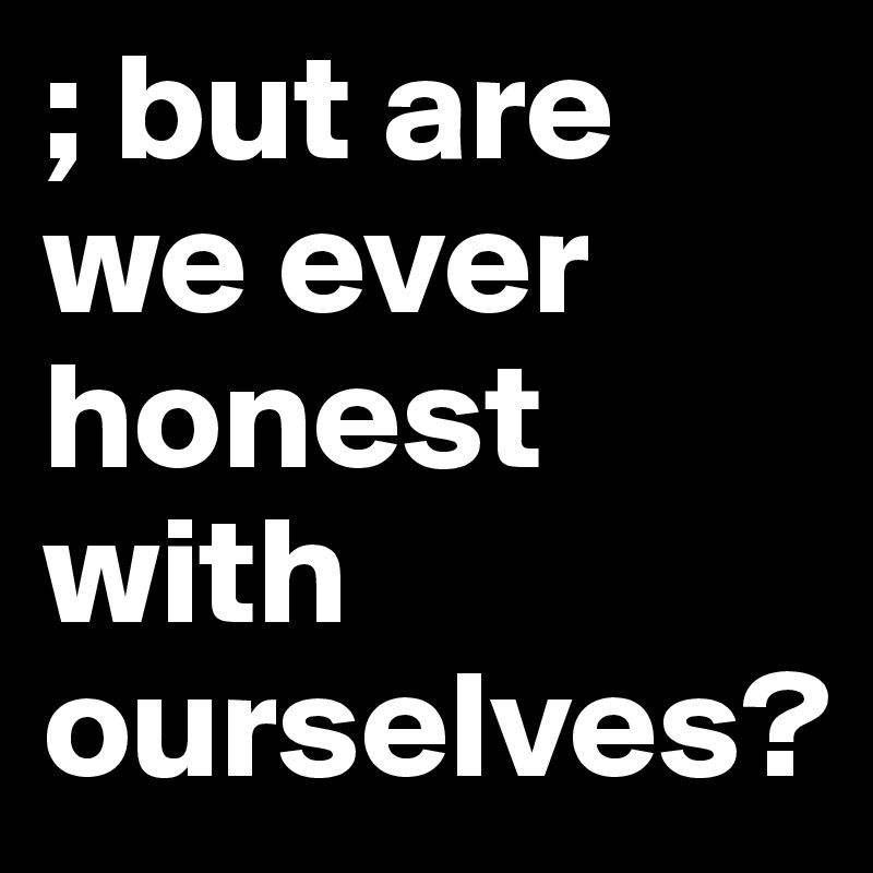 ; but are we ever honest with ourselves?