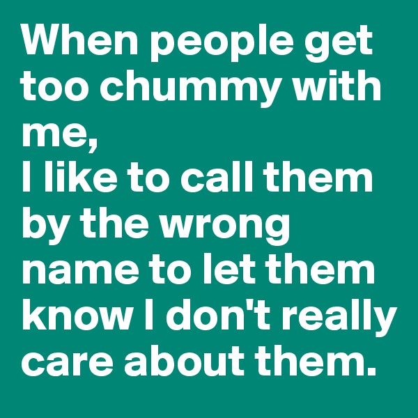 When people get too chummy with me, 
I like to call them by the wrong name to let them know I don't really care about them.