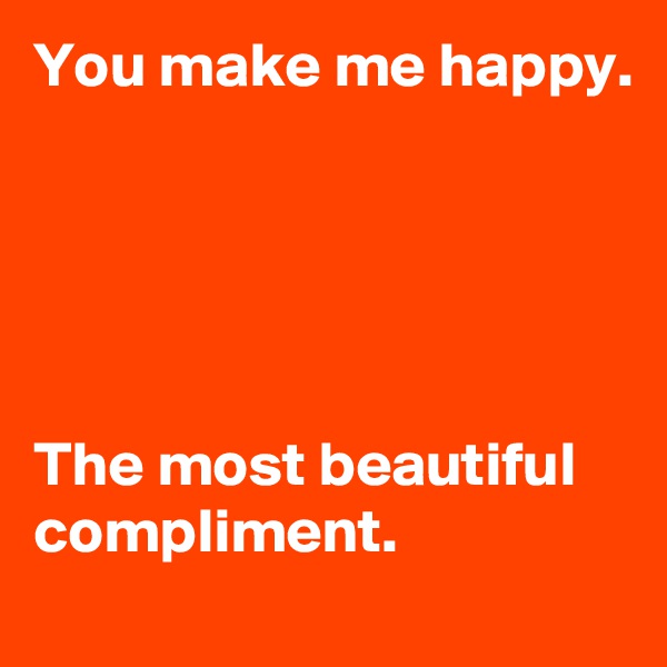 You make me happy.





The most beautiful compliment.