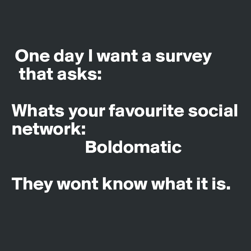 

 One day I want a survey 
  that asks:

Whats your favourite social
network: 
                    Boldomatic

They wont know what it is.

