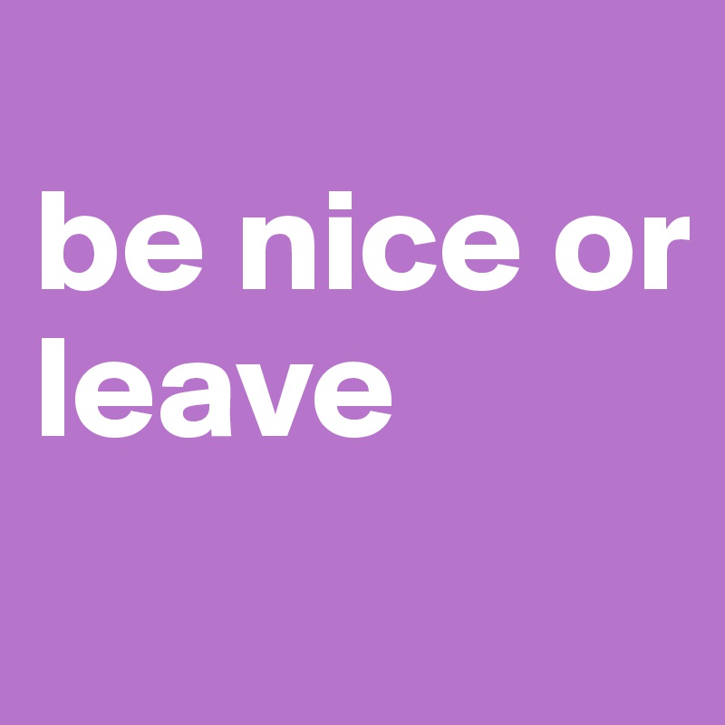 
be nice or
leave
