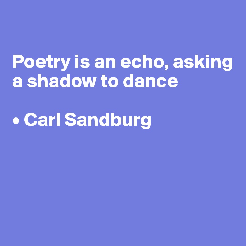 

Poetry is an echo, asking a shadow to dance

• Carl Sandburg




